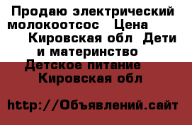 Продаю электрический молокоотсос › Цена ­ 4 500 - Кировская обл. Дети и материнство » Детское питание   . Кировская обл.